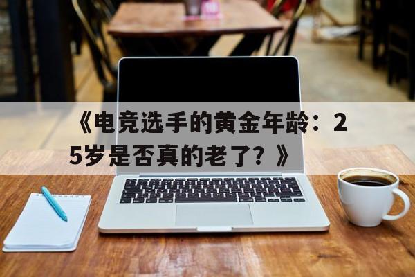 九游体育网址-关于《电竞选手的黄金年龄：25岁是否真的老了？》的信息