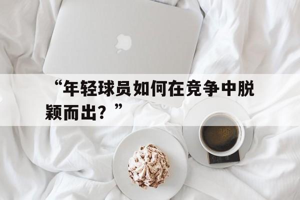 九游体育官方-“年轻球员如何在竞争中脱颖而出？”